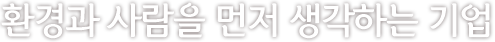 환경과 사람을 먼저 생각하는 기업